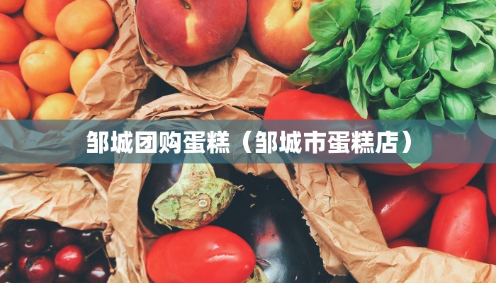 邹城团购蛋糕（邹城市蛋糕店）