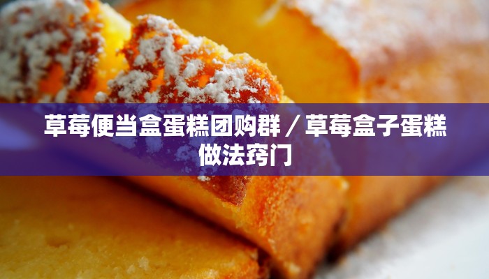 草莓便当盒蛋糕团购群／草莓盒子蛋糕做法窍门