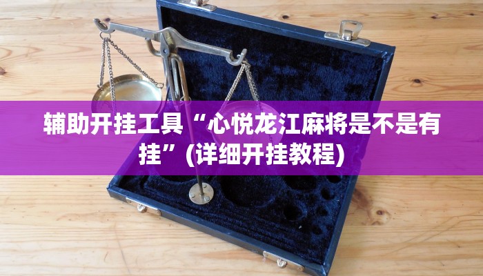 辅助开挂工具“心悦龙江麻将是不是有挂”(详细开挂教程)