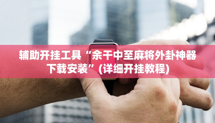 辅助开挂工具“余干中至麻将外卦神器下载安装”(详细开挂教程)