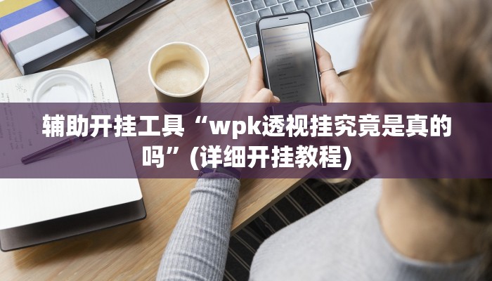 辅助开挂工具“wpk透视挂究竟是真的吗”(详细开挂教程)