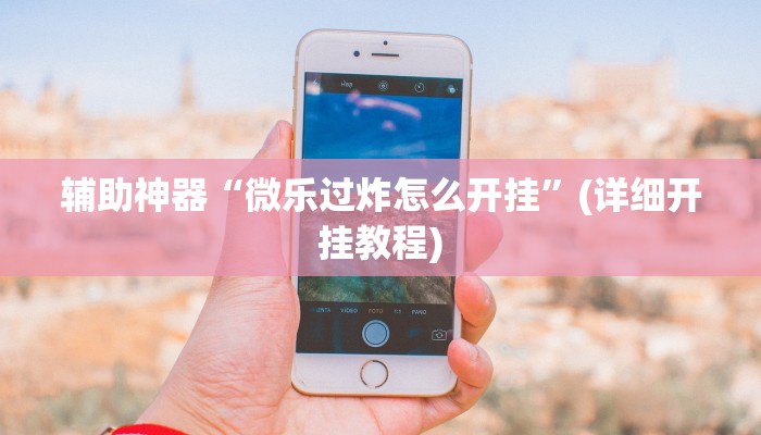 辅助神器“微乐过炸怎么开挂”(详细开挂教程)