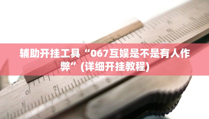 辅助开挂工具“067互娱是不是有人作弊”(详细开挂教程)
