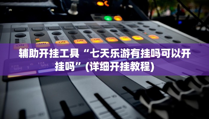 辅助开挂工具“七天乐游有挂吗可以开挂吗”(详细开挂教程)