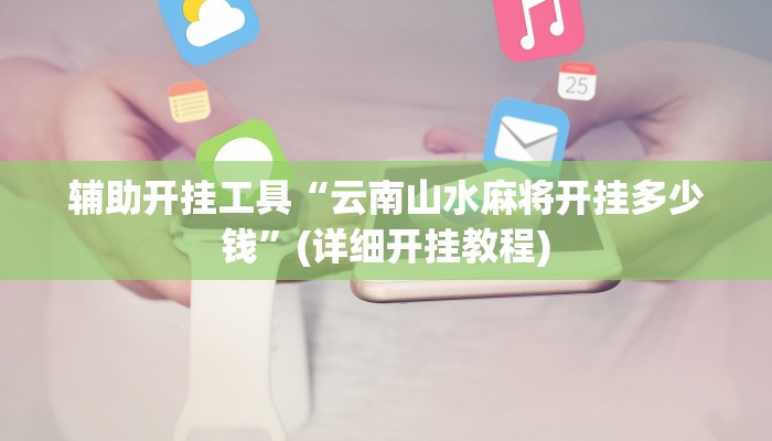 辅助开挂工具“云南山水麻将开挂多少钱”(详细开挂教程)