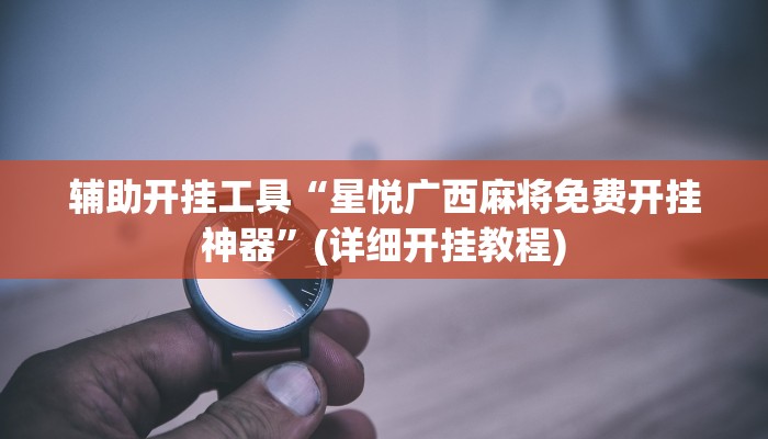 辅助开挂工具“星悦广西麻将免费开挂神器”(详细开挂教程)