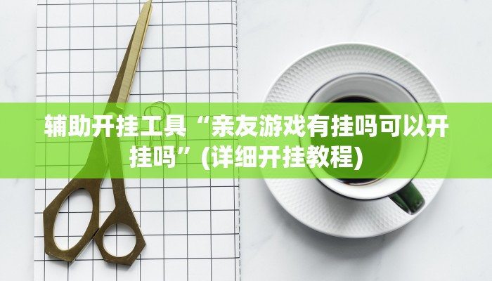 辅助开挂工具“亲友游戏有挂吗可以开挂吗”(详细开挂教程)