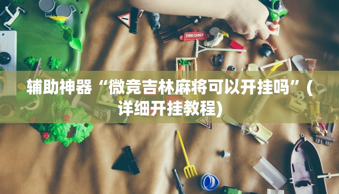 辅助神器“微竞吉林麻将可以开挂吗”(详细开挂教程)