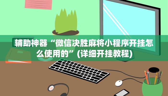 辅助神器“微信决胜麻将小程序开挂怎么使用的”(详细开挂教程)