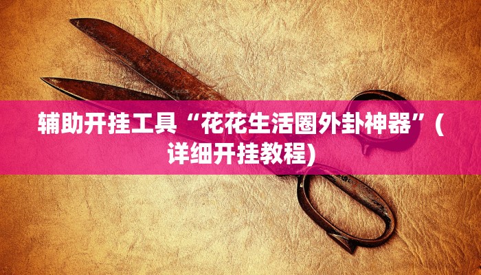 辅助开挂工具“花花生活圈外卦神器”(详细开挂教程)