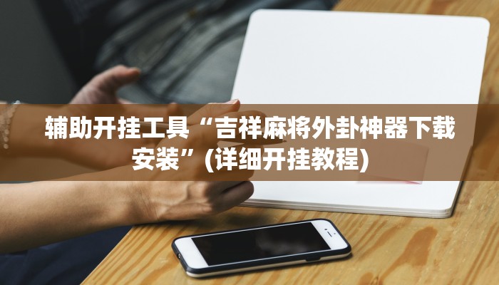 辅助开挂工具“吉祥麻将外卦神器下载安装”(详细开挂教程)
