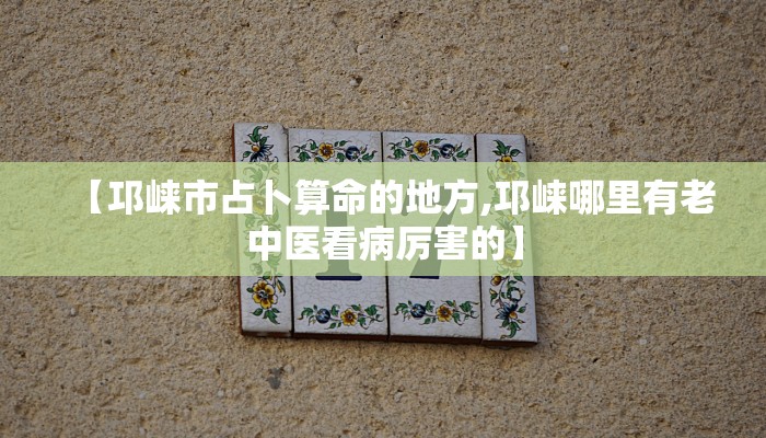 【邛崃市占卜算命的地方,邛崃哪里有老中医看病厉害的】