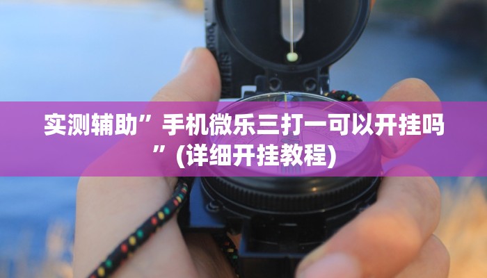实测辅助”手机微乐三打一可以开挂吗”(详细开挂教程)